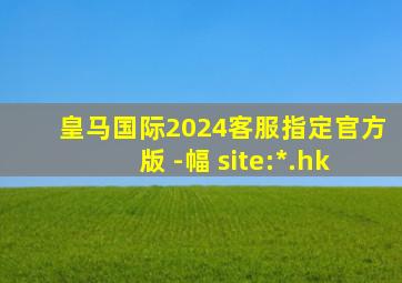 皇马国际2024客服指定官方版 -幅 site:*.hk